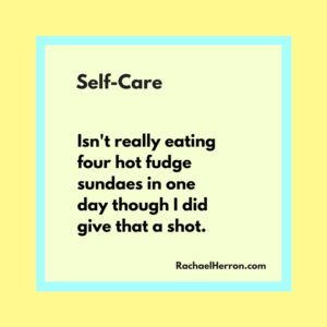 Self-care Isn't really eating four hot fudge sundaes in one day THOUGH I TRIED IT.