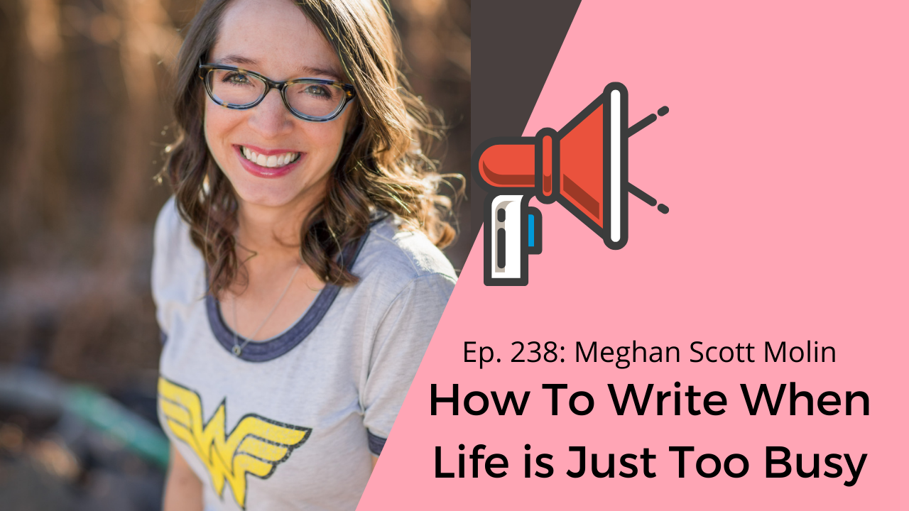 Ep. 238: Meghan Scott Molin on How To Write When Life is Just Too Busy